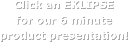 Click an EKLIPSE 
for our 6 minute 
product presentation!